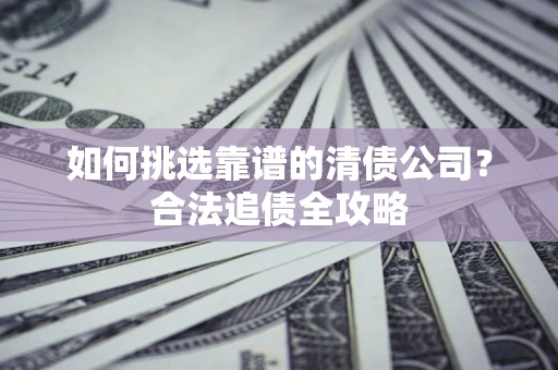 武汉如何挑选靠谱的清债公司?合法追债全攻略 武汉如何挑选靠谱的清债公司?合法追债全攻略