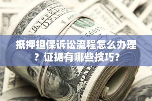 武汉抵押担保诉讼流程怎么办理？证据有哪些技巧？