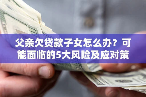 武汉父亲欠贷款子女怎么办?可能面临的5大风险及应对策略 武汉父亲欠贷款子女怎么办?可能面临的5大风险及应对策略
