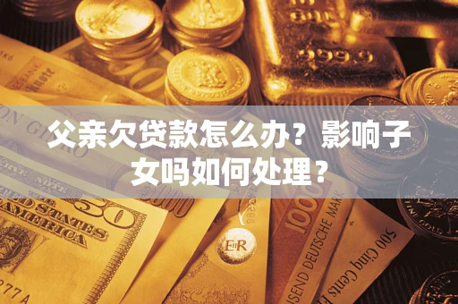 武汉父亲欠贷款怎么办？影响子女吗如何处理？