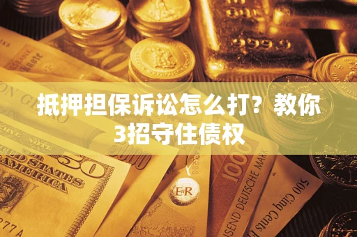 武汉抵押担保诉讼怎么打？教你3招守住债权