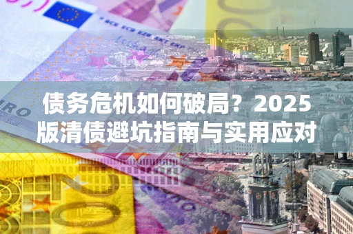 武汉债务危机如何破局？2025版清债避坑指南与实用应对策略