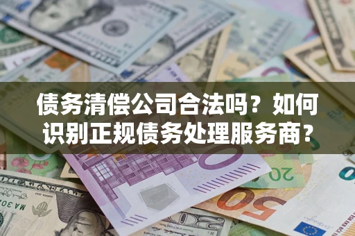武汉债务清偿公司合法吗？如何识别正规债务处理服务商？