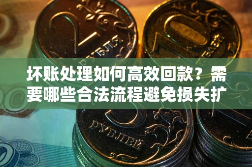 武汉坏账处理如何高效回款？需要哪些合法流程避免损失扩大？