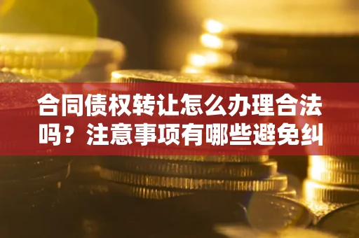 武汉合同债权转让怎么办理合法吗？注意事项有哪些避免纠纷？