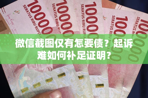 武汉微信截图仅有怎要债？起诉难如何补足证明？