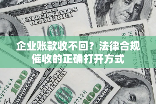 武汉企业账款收不回？法律合规催收的正确打开方式