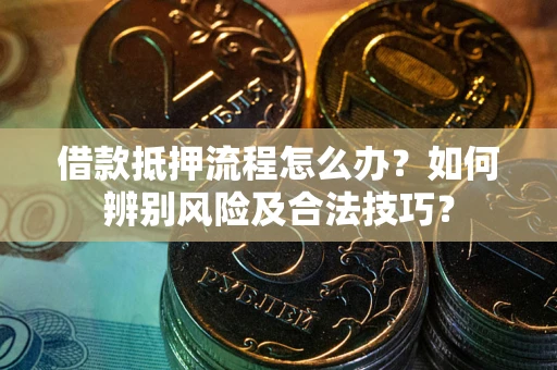 武汉借款抵押流程怎么办？如何辨别风险及合法技巧？