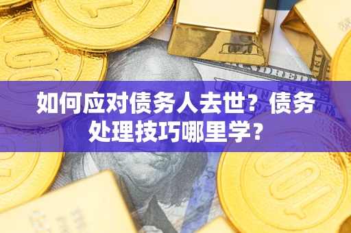 武汉如何应对债务人去世？债务处理技巧哪里学？