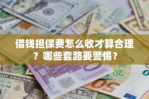 武汉借钱担保费怎么收才算合理？哪些套路要警惕？