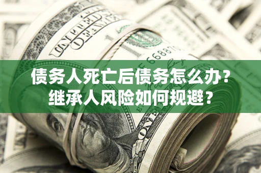 武汉债务人死亡后债务怎么办？继承人风险如何规避？