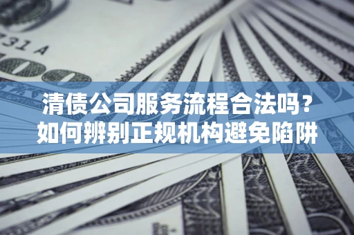 武汉清债公司服务流程合法吗？如何辨别正规机构避免陷阱？