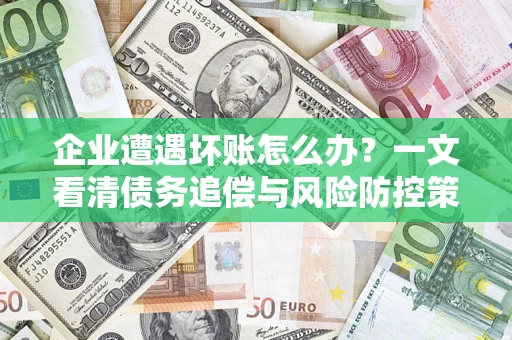 武汉企业遭遇坏账怎么办？一文看清债务追偿与风险防控策略