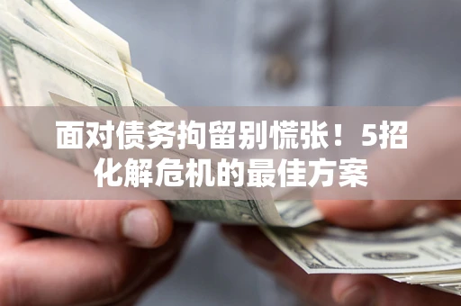 武汉面对债务拘留别慌张！5招化解危机的最佳方案