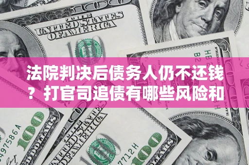 武汉法院判决后债务人仍不还钱？打官司追债有哪些风险和技巧？