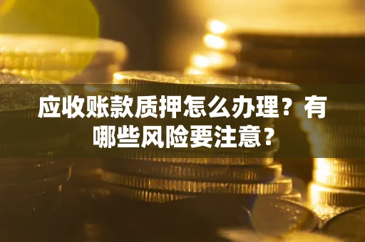 武汉应收账款质押怎么办理？有哪些风险要注意？
