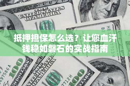 武汉抵押担保怎么选？让您血汗钱稳如磐石的实战指南