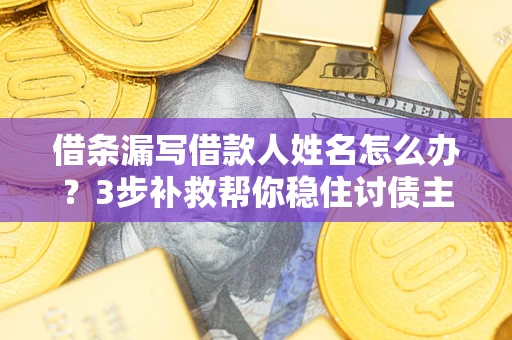 武汉借条漏写借款人姓名怎么办？3步补救帮你稳住讨债主动权