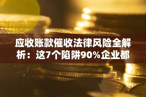 武汉应收账款催收法律风险全解析：这7个陷阱90%企业都踩过（含合规应对指南）