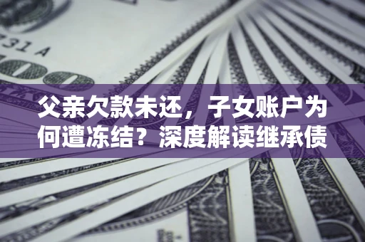 武汉父亲欠款未还，子女账户为何遭冻结？深度解读继承债务迷局