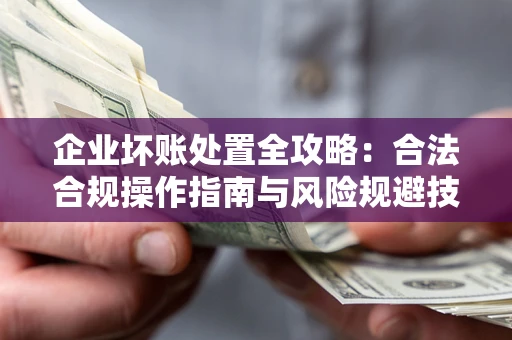 武汉企业坏账处置全攻略：合法合规操作指南与风险规避技巧解析