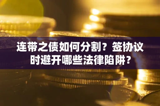 武汉连带之债如何分割？签协议时避开哪些法律陷阱？