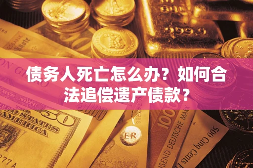 武汉债务人死亡怎么办？如何合法追偿遗产债款？