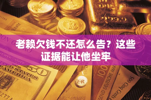 武汉老赖欠钱不还怎么告？这些证据能让他坐牢