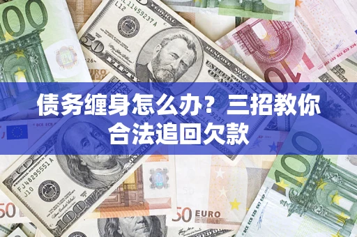 武汉债务缠身怎么办？三招教你合法追回欠款