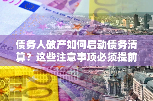武汉债务人破产如何启动债务清算？这些注意事项必须提前知道