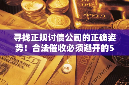 武汉寻找正规讨债公司的正确姿势！合法催收必须避开的5大雷区