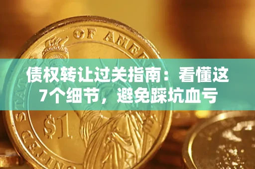 武汉债权转让过关指南：看懂这7个细节，避免踩坑血亏