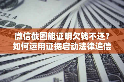 武汉微信截图能证明欠钱不还？如何运用证据启动法律追偿程序？