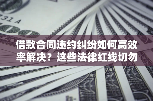 武汉借款合同违约纠纷如何高效率解决？这些法律红线切勿触碰