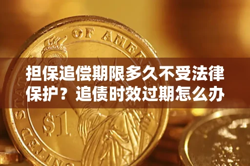 武汉担保追偿期限多久不受法律保护？追债时效过期怎么办？