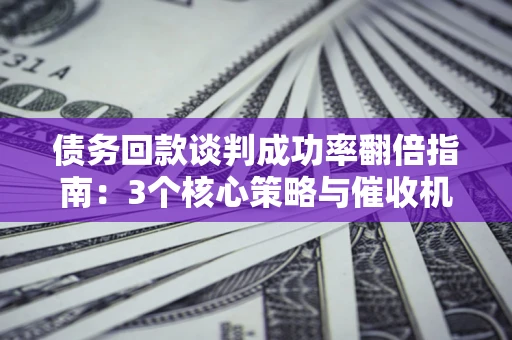 武汉债务回款谈判成功率翻倍指南：3个核心策略与催收机构避坑法则