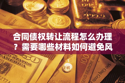 武汉合同债权转让流程怎么办理？需要哪些材料如何避免风险？
