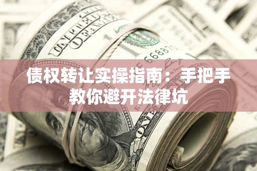 武汉债权转让实操指南：手把手教你避开法律坑
