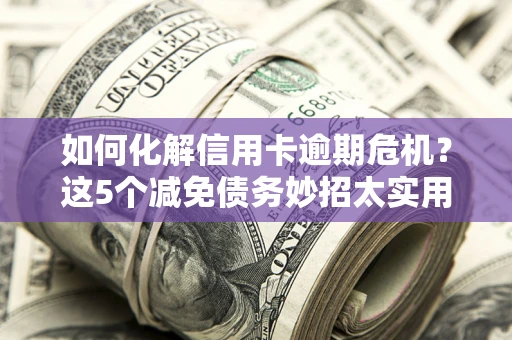 武汉如何化解信用卡逾期危机？这5个减免债务妙招太实用