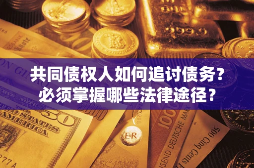 武汉共同债权人如何追讨债务？必须掌握哪些法律途径？