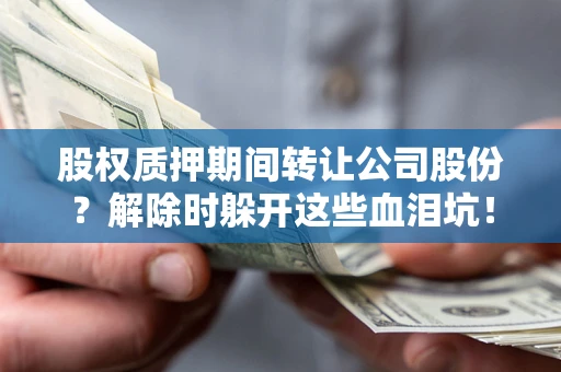 武汉股权质押期间转让公司股份？解除时躲开这些血泪坑！
