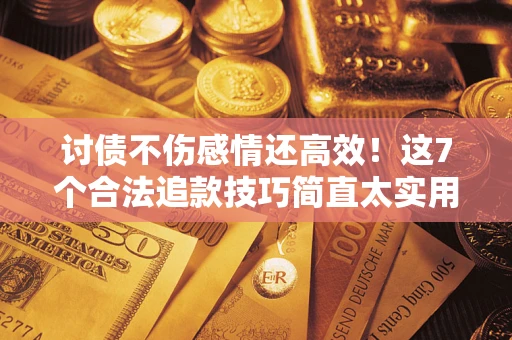 武汉讨债不伤感情还高效！这7个合法追款技巧简直太实用