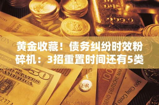 武汉黄金收藏！债务纠纷时效粉碎机：3招重置时间还有5类不设年限的特殊债务