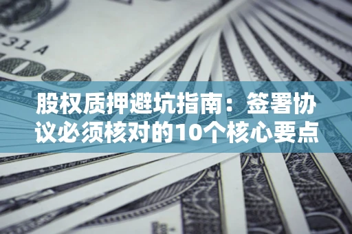 武汉股权质押避坑指南:签署协议必须核对的10个核心要点 武汉股权质押避坑指南:签署协议必须核对的10个核心要点