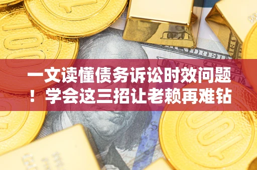 武汉一文读懂债务诉讼时效问题！学会这三招让老赖再难钻空子