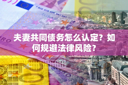 武汉夫妻共同债务怎么认定？如何规避法律风险？