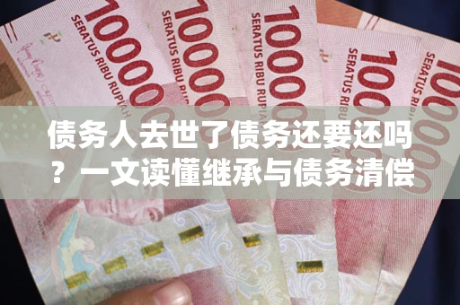 武汉债务人去世了债务还要还吗？一文读懂继承与债务清偿
