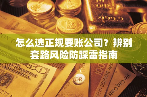武汉怎么选正规要账公司？辨别套路风险防踩雷指南