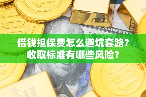 武汉借钱担保费怎么避坑套路?收取标准有哪些风险? 武汉借钱担保费怎么避坑套路?收取标准有哪些风险?