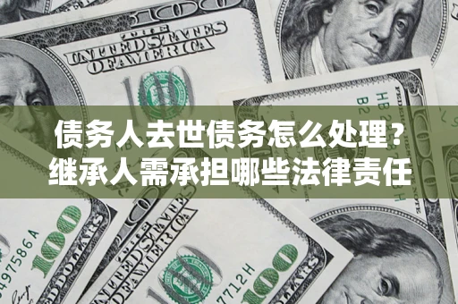 武汉债务人去世债务怎么处理？继承人需承担哪些法律责任？